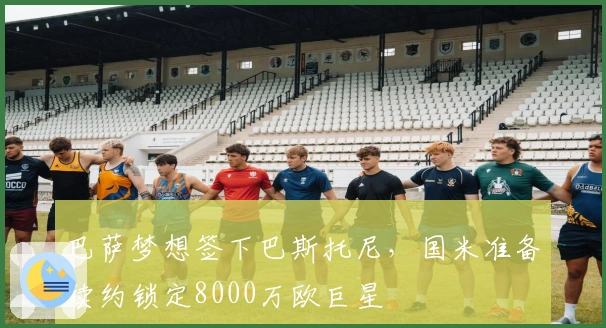 巴萨梦想签下巴斯托尼，国米准备续约锁定8000万欧巨星