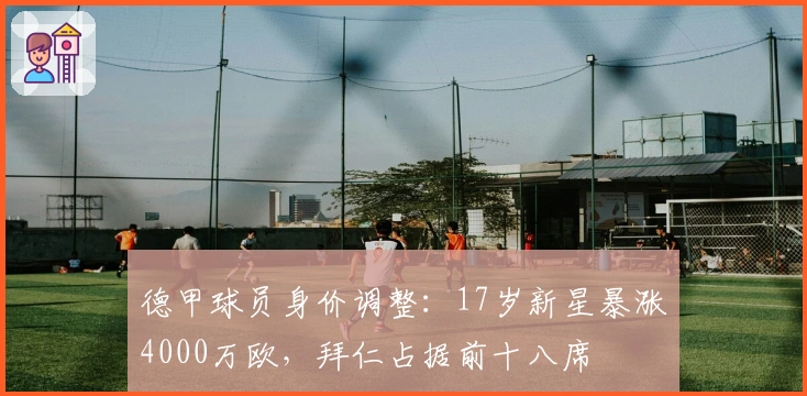 德甲球员身价调整：17岁新星暴涨4000万欧，拜仁占据前十八席