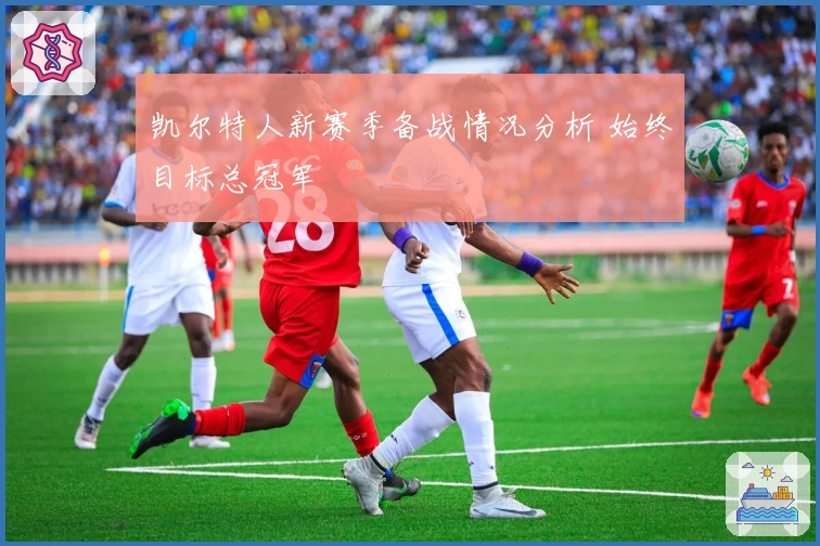 凯尔特人新赛季备战情况分析 始终目标总冠军