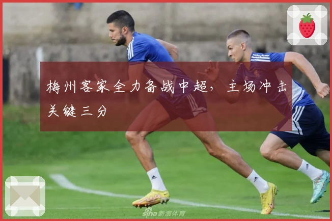 梅州客家全力备战中超，主场冲击关键三分