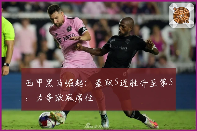 西甲黑马崛起：豪取5连胜升至第5，力争欧冠席位