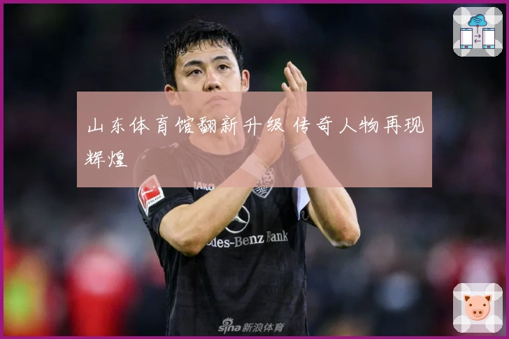 山东体育馆翻新升级 传奇人物再现辉煌