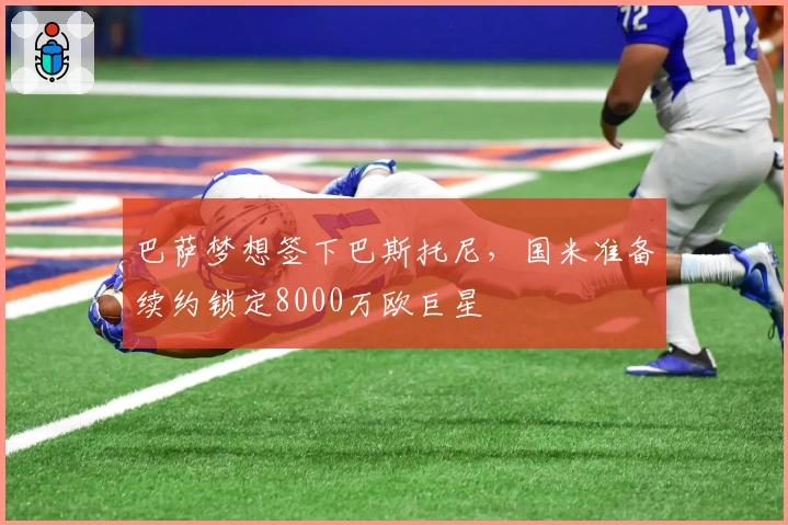 巴萨梦想签下巴斯托尼，国米准备续约锁定8000万欧巨星