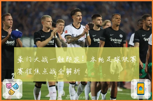 豪门大战一触即发！本轮足球联赛赛程焦点战全解析