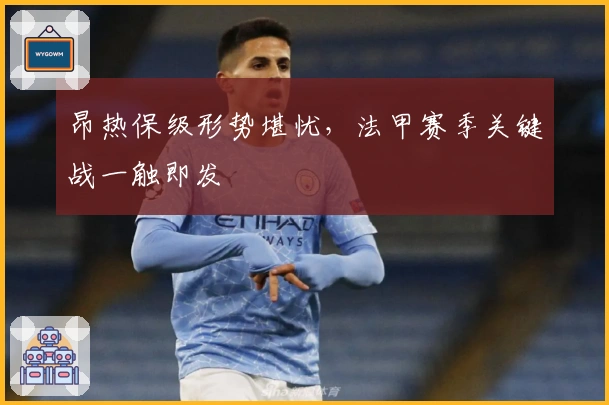 昂热保级形势堪忧,法甲赛季关键战一触即发