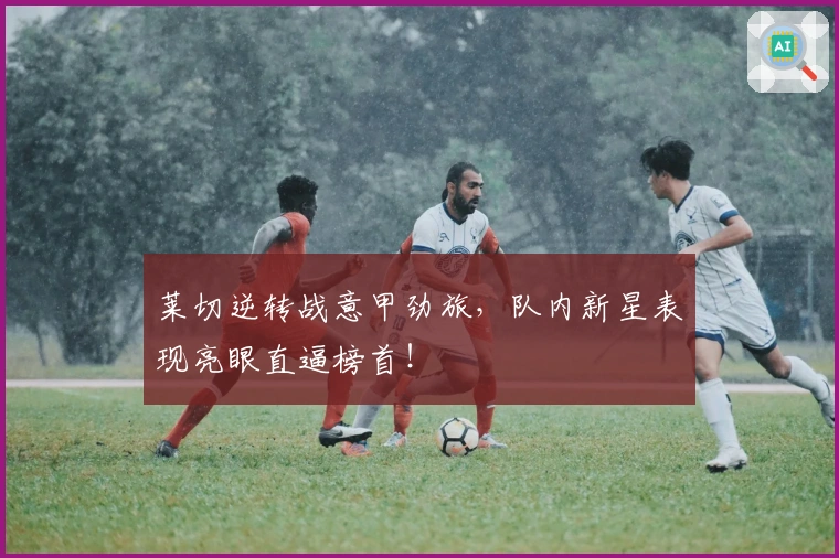 莱切逆转战意甲劲旅，队内新星表现亮眼直逼榜首！