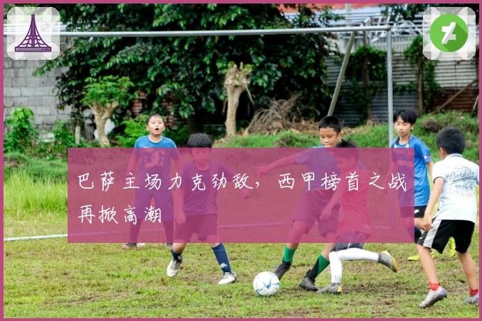 巴萨主场力克劲敌,西甲榜首之战再掀高潮