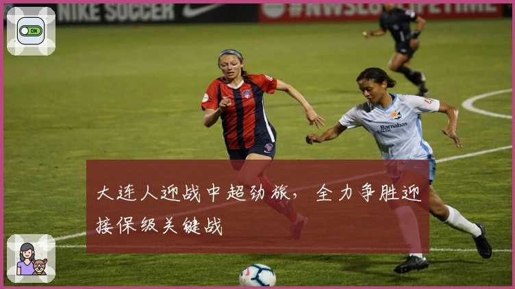 大连人迎战中超劲旅，全力争胜迎接保级关键战