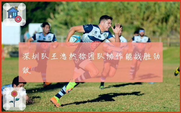 深圳队王浩然称团队协作能战胜劲敌