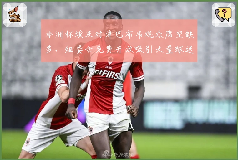非洲杯埃及对津巴布韦观众席空缺多，组委会免费开放吸引大量球迷
