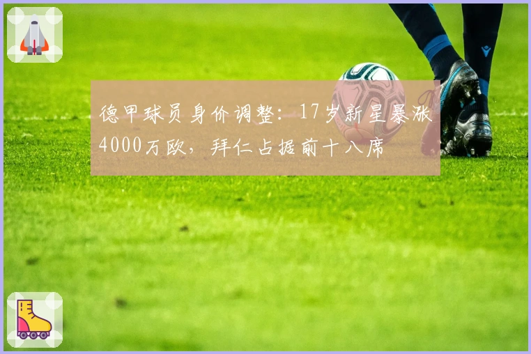 德甲球员身价调整：17岁新星暴涨4000万欧，拜仁占据前十八席