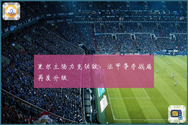 里尔主场力克劲敌，法甲争夺战局再度升级