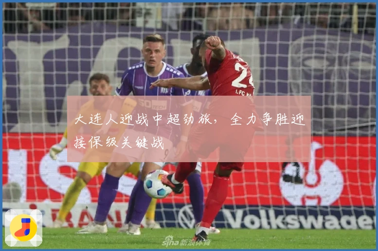 大连人迎战中超劲旅,全力争胜迎接保级关键战