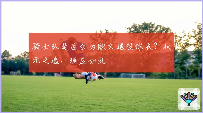 骑士队是否会为欧文退役球衣？状元之选，理应如此